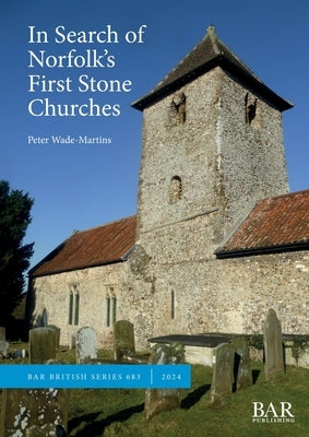 In Search of Norfolk's First Stone Churches: The use of ferruginous gravels and sands and the reuse of Roman building materials in early churches by Wade-Martins, Peter