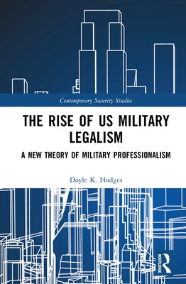 The Rise of US Military Legalism: A New Theory of Military Professionalism by Hodges, Doyle K.