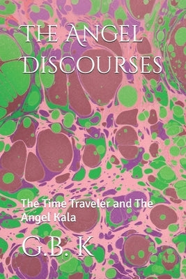 The Angel Discourses: The Time Traveler and the Angel Kala by K, G. B.