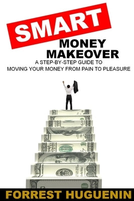 SMART Money Makeover: A Step-by-Step Guide to Moving Your Money from Pain to Pleasure by Huguenin, Forrest