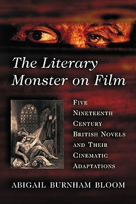 The Literary Monster on Film: Five Nineteenth Century British Novels and Their Cinematic Adaptations by Bloom, Abigail Burnham