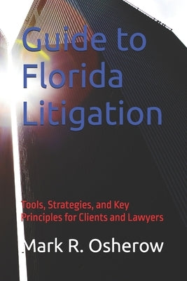 Florida Litigation Guide: Tools, Strategies, and Key Principles for Clients and Lawyers by Osherow, Mark R. R.