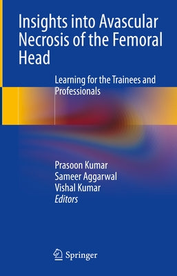 Insights Into Avascular Necrosis of the Femoral Head: Learning for the Trainees and Professionals by Kumar, Prasoon
