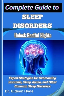 Complete Guide to Sleep Disorders: Unlock Restful Nights: Expert Strategies for Overcoming Insomnia, Sleep Apnea, and Other Common Sleep Disorders by Hyde, Gideon