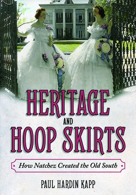 Heritage and Hoop Skirts: How Natchez Created the Old South by Kapp, Paul Hardin