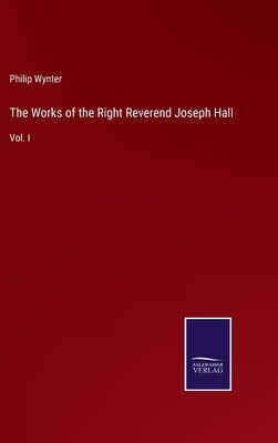 The Works of the Right Reverend Joseph Hall: Vol. I by Wynter, Philip