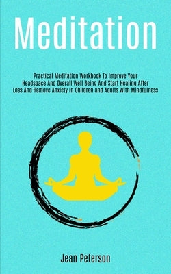 Meditation: Practical Meditation Workbook To Improve Your Headspace And Overall Well Being And Start Healing After Loss And Remove by Peterson, Jean