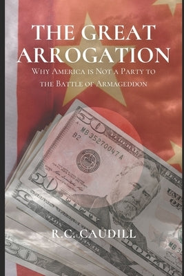 The Great Arrogation: Why America is Not a Party to the Battle of Armageddon by Caudill, R. C.