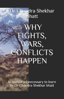 Why Fights, Wars, Conflicts Happen: Is martial art necessary to learn by Dr Chandra Shekhar bhatt by Bhatt, Chandra Shekhar