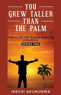 You Grew Taller Than the Palm: Poems of the Black African Struggle, Series One by Akurunwa, Ikechi