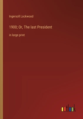 1900; Or, The last President: in large print by Lockwood, Ingersoll