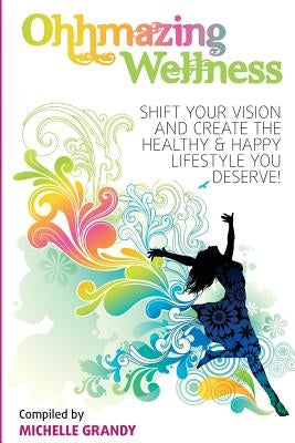 Ohhmazing Wellness: Shift Your Vision and Create the Healthy & Happy Lifestyle You Deserve by Grandy, Michelle