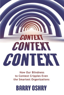 Context, Context, Context: How Our Blindness to Context Cripples Even the Smartest Organizations by Oshry, Barry