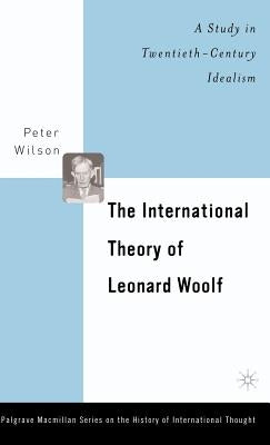 The International Theory of Leonard Woolf: A Study in Twentieth-Century Idealism by Wilson, P.