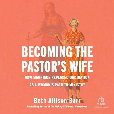 Becoming the Pastor's Wife: How Marriage Replaced Ordination as a Woman's Path to Ministry by Barr, Beth Allison