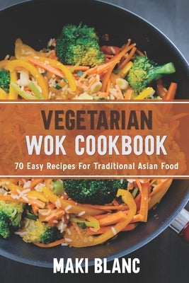 Vegetarian Wok Cookbook: 70 Easy Recipes For Traditional Asian Food by Blanc, Maki
