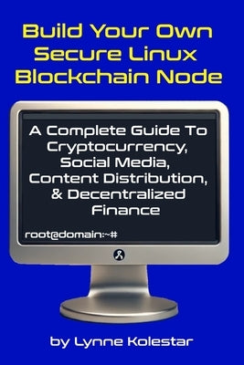 Build Your Own Secure Linux Blockchain Node: A Complete Guide to Cryptocurrency, Social Media, Content Distribution, and Decentralized Finance by Kolestar, Lynne