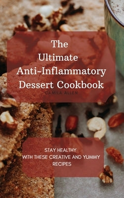 The Ultimate Anti-Inflammatory Dessert Cookbook: Stay Healthy with These Creative and Yummy Recipes by Allen, Camila