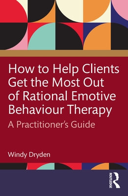 How to Help Clients Get the Most Out of Rational Emotive Behaviour Therapy: A Practitioner's Guide by Dryden, Windy