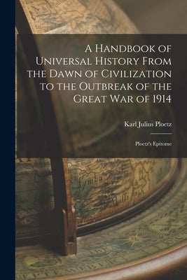 A Handbook of Universal History From the Dawn of Civilization to the Outbreak of the Great War of 1914: Ploetz's Epitome by Ploetz, Karl Julius
