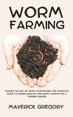 Worm Farming: Master the Art of Worm Composting: The Complete Guide to Raising Healthy and Happy Worms for a Thriving Garden by Gregory, Maverick