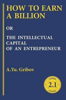 How to Earn a Billion or the Intellectual Capital of an Entrepreneur by Gribov, Andrey