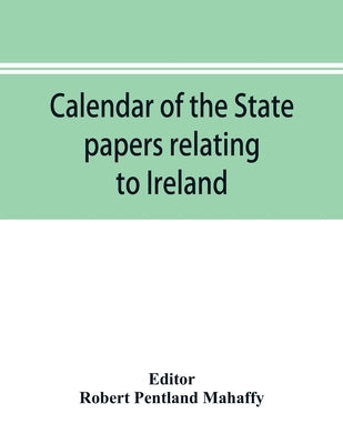 Calendar of the state papers relating to Ireland of the Reign of Charles I. 1625-1632 preserved in the Public Record Office by Pentland Mahaffy, Robert
