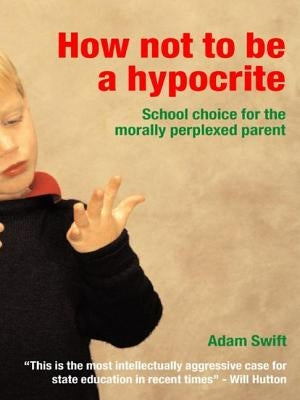 How Not to Be a Hypocrite: School Choice for the Morally Perplexed Parent by Swift, Adam