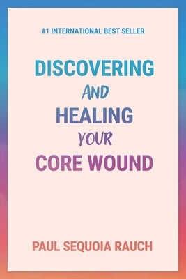 Discovering and Healing Your Core Wound by Rauch, Sequoia