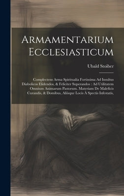 Armamentarium Ecclesiasticum: Complectens Arma Spiritualia Fortissima Ad Insultus Diabolicos Elidendos, & Feliciter Superandos: Ad Utilitatem Omnium by Stoiber, Ubald