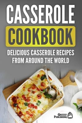 Casserole Cookbook: Delicious Casserole Recipes From Around The World by Publishing, Grizzly