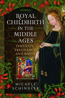 Royal Childbirth in the Middle Ages: Fertility, Pregnancy and Birth by Schindler, Michèle