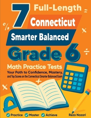7 Full-Length Connecticut Smarter Balanced Grade 6 Math Practice Tests: Your Path to Confidence, Mastery, and Top Scores on the Connecticut Smarter Ba by Nazari, Reza