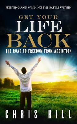 Get Your Life Back: The Road to Freedom from Addiction by Hill, Chris