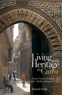 Living with Heritage in Cairo: Area Conservation in the Arab-Islamic City by Sedky, Ahmed