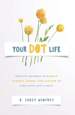 Your DOT Life: Positive Methods to Reduce Anxiety, Stress, and Clutter to Find Your Life's Focus by Winfrey, R. Corey
