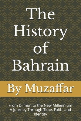The History of Bahrain: From Dilmun to the New Millennium - A Journey Through Time, Faith, and Identity by Muzaffar, Shaik