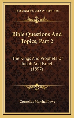 Bible Questions And Topics, Part 2: The Kings And Prophets Of Judah And Israel (1897) by Lowe, Cornelius Marshal