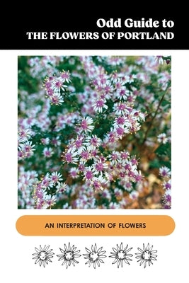 Odd Guide to the Flowers of Portland: An Interpretation of Flowers by Corey, Kristine