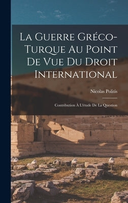 La Guerre Gréco-turque au Point de vue du Droit International: Contribution à L'étude de la Question by Politis, Nicolas