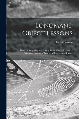 Longmans' Object Lessons: Hints on Preparing and Giving Them With Full Notes of Complete Courses of Lessons of Elementary Science by Salmon, David