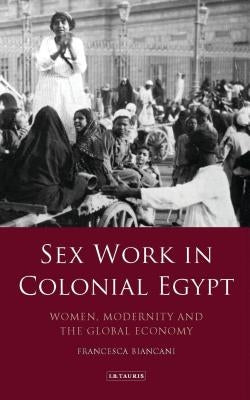 Sex Work in Colonial Egypt: Women, Modernity and the Global Economy by Biancani, Francesca