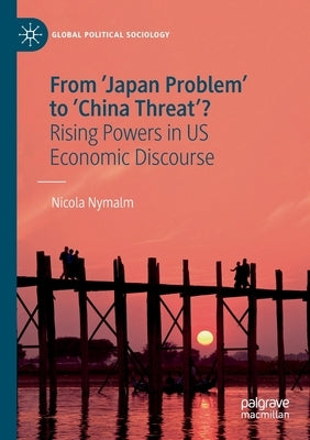 From 'Japan Problem' to 'China Threat'?: Rising Powers in Us Economic Discourse by Nymalm, Nicola