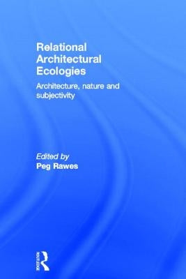 Relational Architectural Ecologies: Architecture, Nature and Subjectivity by Rawes, Peg
