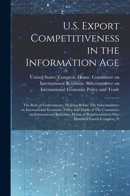 U.S. Export Competitiveness in the Information Age: The Role of Government: Hearing Before The Subcommittee on International Economic Policy and Trade by United States Congress House Commi