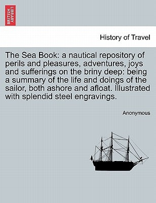 The Sea Book: A Nautical Repository of Perils and Pleasures, Adventures, Joys and Sufferings on the Briny Deep: Being a Summary of t by Anonymous