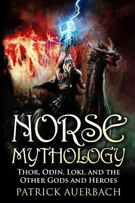 Norse Mythology: Thor, Odin, Loki, and the Other Gods and Heroes by Auerbach, Patrick