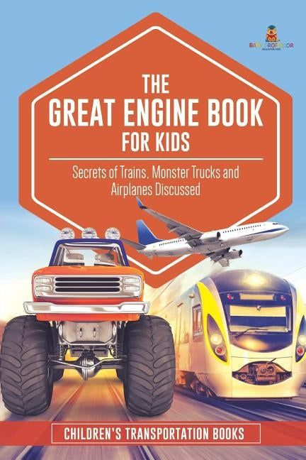 The Great Engine Book for Kids: Secrets of Trains, Monster Trucks and Airplanes Discussed Children's Transportation Books by Baby Professor