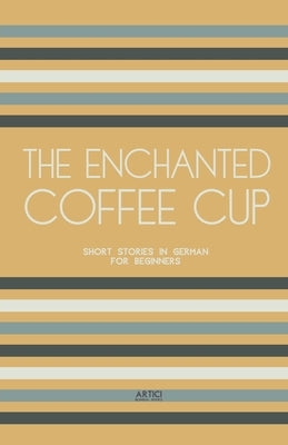 The Enchanted Coffee Cup: Short Stories in German for Beginners by Books, Artici Bilingual