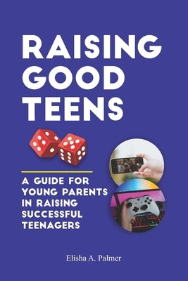 Raising Good Teens: A Guide For Young Parents In Raising Successful Teenagers by A. Palmer, Elisha